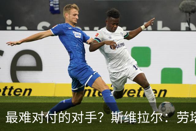 最难对付的对手？斯维拉尔：劳塔罗太难读懂了，图拉姆的速度太快